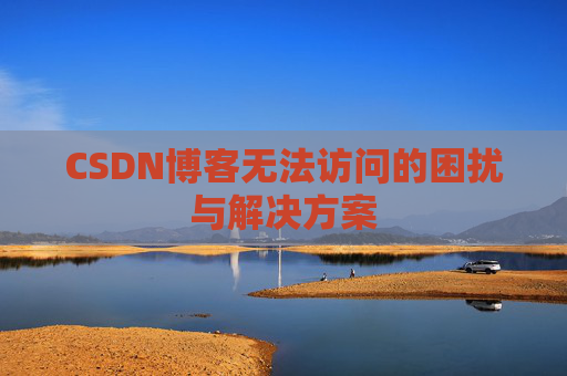 CSDN博客无法访问的困扰与解决方案 CSDN博客无法访问的困扰与解决方案